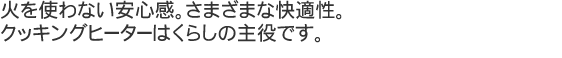 火を使わない安心感。さまざまな快適性。クッキングヒーターはくらしの主役です。