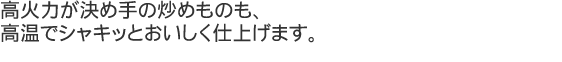 高火力が決め手の炒めものも、高火力が決め手の炒めものも、高火力が決め手の炒めものも、高火力が決め手の炒めものも、高火力が決め手の炒めものも、高火力が決め手の炒めものも、高火力が決め手の炒めものも、高温でシャキッとおいしく仕上げます。